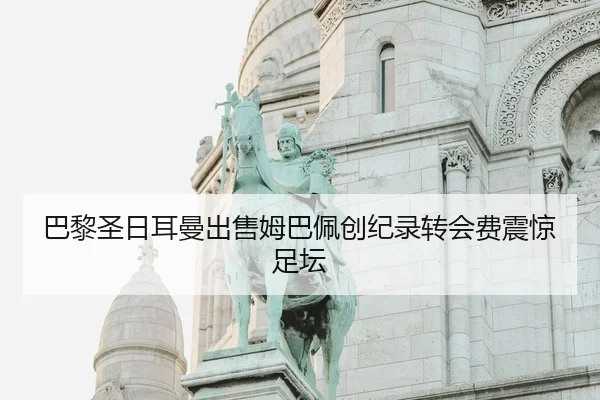 巴黎圣日耳曼出售姆巴佩创纪录转会费震惊足坛