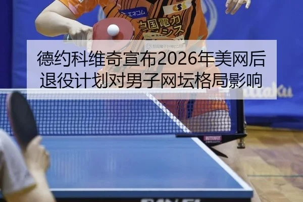 德约科维奇宣布2026年美网后退役计划对男子网坛格局影响