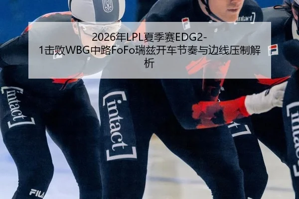 2026年LPL夏季赛EDG2-1击败WBG中路FoFo瑞兹开车节奏与边线压制解析