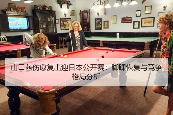 山口茜伤愈复出迎日本公开赛：脚踝恢复与竞争格局分析